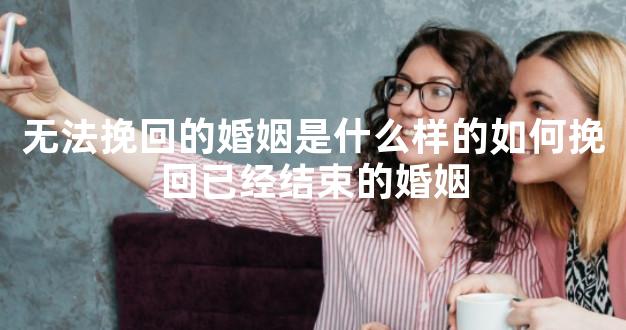 无法挽回的婚姻是什么样的如何挽回已经结束的婚姻