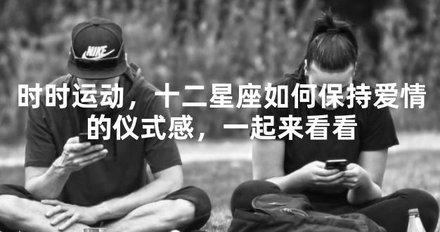 时时运动，十二星座如何保持爱情的仪式感，一起来看看