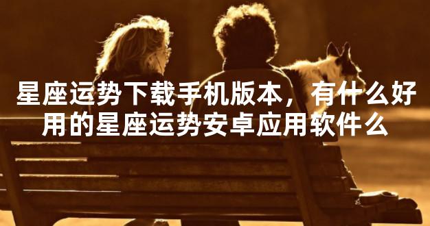 星座运势下载手机版本，有什么好用的星座运势安卓应用软件么