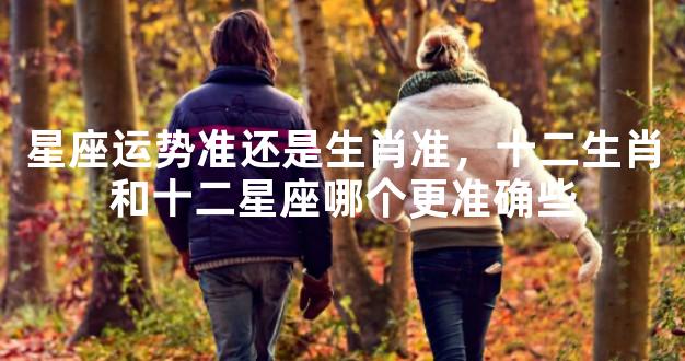 星座运势准还是生肖准，十二生肖和十二星座哪个更准确些