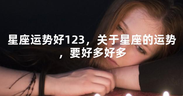 星座运势好123，关于星座的运势，要好多好多
