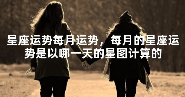 星座运势每月运势，每月的星座运势是以哪一天的星