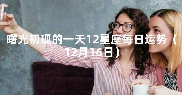 曙光初现的一天12星座每日运势（12月16日）