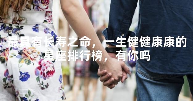 最具有长寿之命，一生健健康康的星座排行榜，有你吗
