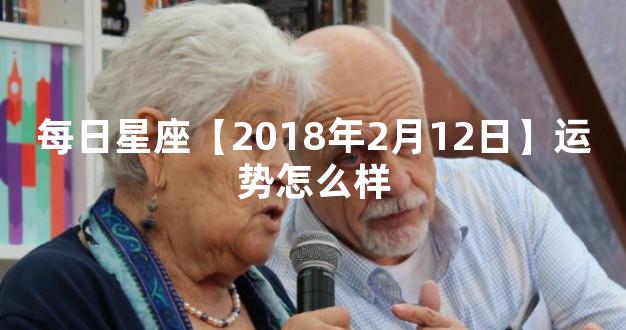 每日星座【2018年2月12日】运势怎么样