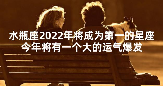 水瓶座2022年将成为第一的星座今年将有一个大的运气
