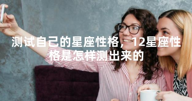 测试自己的星座性格，12星座性格是怎样测出来的