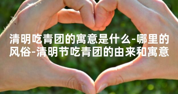 清明吃青团的寓意是什么-哪里的风俗-清明节吃青团的