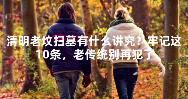 清明老坟扫墓有什么讲究？牢记这10条，老传统别再犯