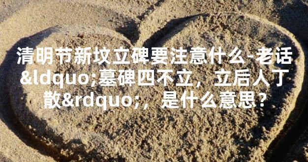 清明节新坟立碑要注意什么-老话“墓碑四不立，立后