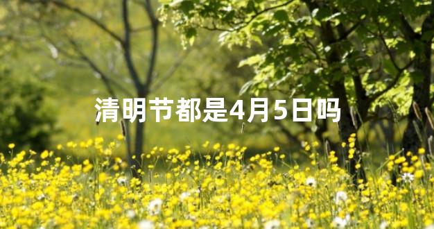 清明节都是4月5日吗
