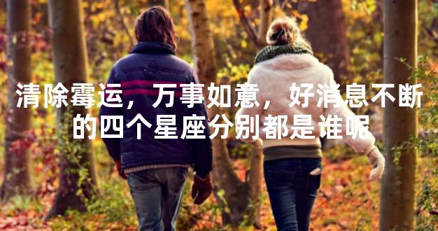清除霉运，万事如意，好消息不断的四个星座分别都