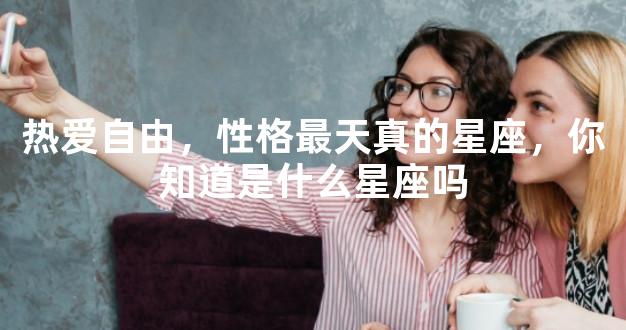 热爱自由，性格最天真的星座，你知道是什么星座吗