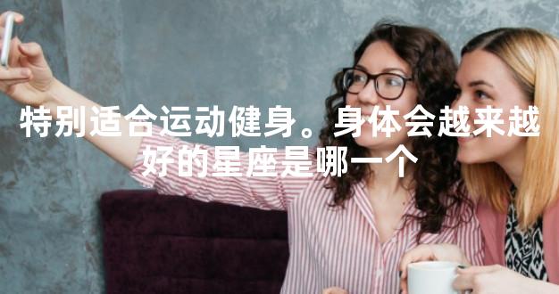 特别适合运动健身。身体会越来越好的星座是哪一个