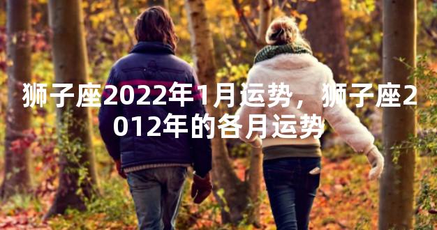 狮子座2022年1月运势，狮子座2012年的各月运势