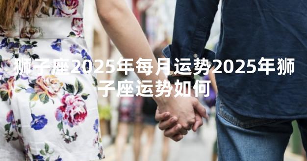 狮子座2025年每月运势2025年狮子座运势如何