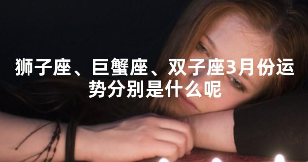 狮子座、巨蟹座、双子座3月份运势分别是什么呢