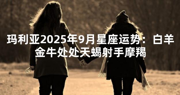 玛利亚2025年9月星座运势：白羊金牛处处天蝎射手摩羯