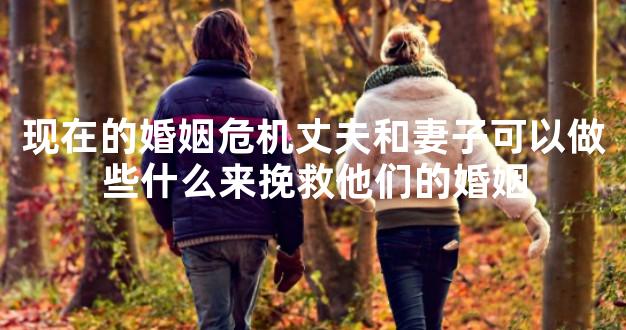 现在的婚姻危机丈夫和妻子可以做些什么来挽救他们