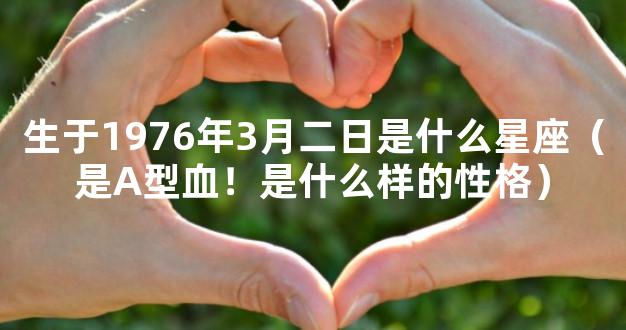 生于1976年3月二日是什么星座（是A型血！是什么样的