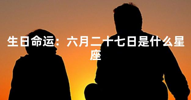 生日命运：六月二十七日是什么星座