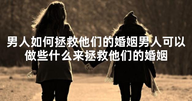 男人如何拯救他们的婚姻男人可以做些什么来拯救他们的婚姻
