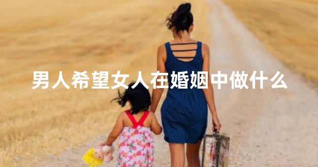 男人希望女人在婚姻中做什么