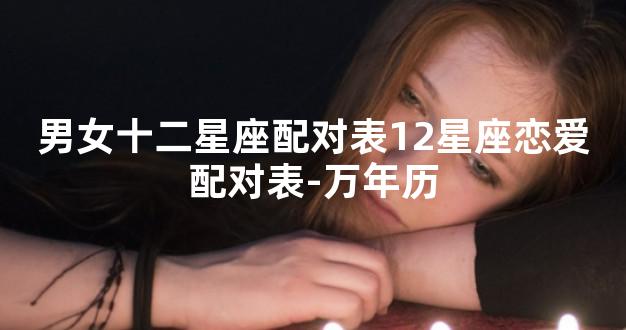 男女十二星座配对表12星座恋爱配对表-万年历