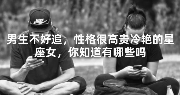 男生不好追，性格很高贵冷艳的星座女，你知道有哪些吗