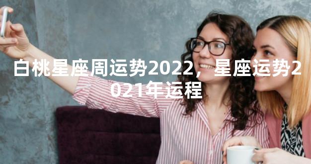 白桃星座周运势2022，星座运势2021年运程