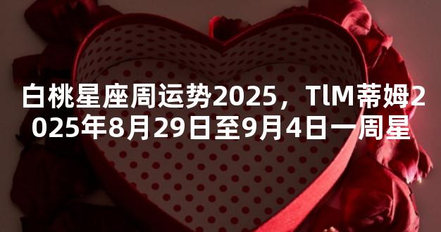 白桃星座周运势2025，TlM蒂姆2025年8月29日至9月4日一周星