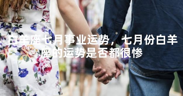 白羊座七月事业运势，七月份白羊座的运势是否都很惨
