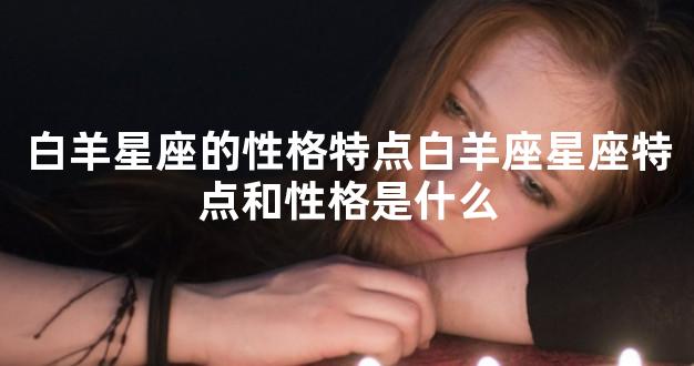 白羊星座的性格特点白羊座星座特点和性格是什么