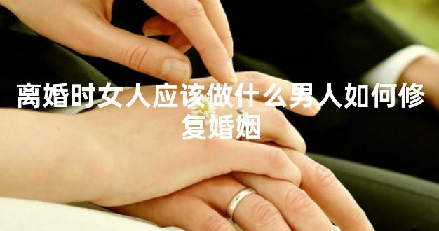 离婚时女人应该做什么男人如何修复婚姻
