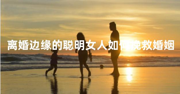 离婚边缘的聪明女人如何挽救婚姻