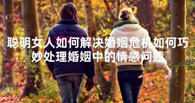 聪明女人如何解决婚姻危机如何巧妙处理婚姻中的情感问题