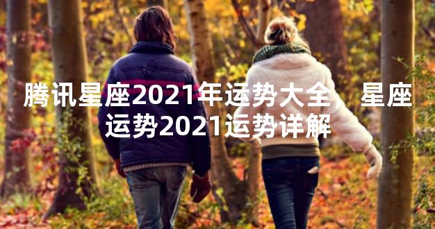 腾讯星座2021年运势大全，星座运势2021运势详解