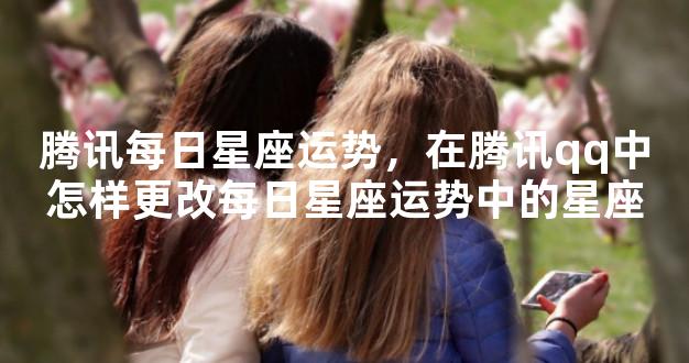 腾讯每日星座运势，在腾讯qq中怎样更改每日星座运势