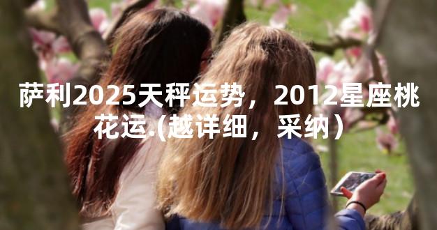萨利2025天秤运势，2012星座桃花运.(越详细，采纳）