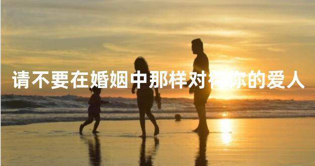 请不要在婚姻中那样对待你的爱人