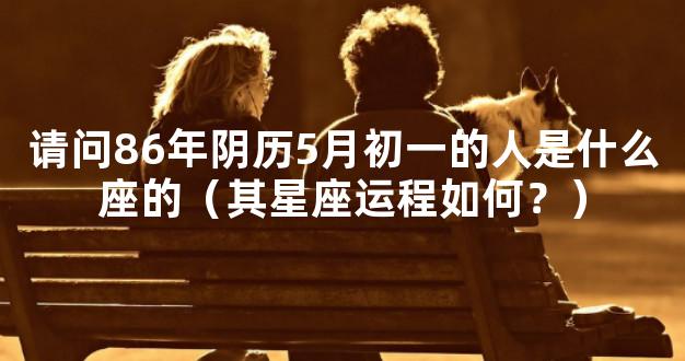 请问86年阴历5月初一的人是什么座的（其星座运程如