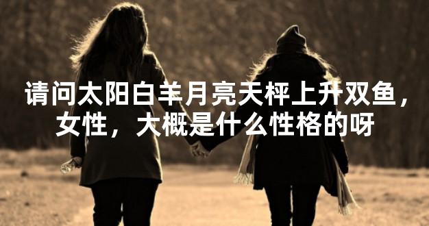 请问太阳白羊月亮天枰上升双鱼，女性，大概是什么
