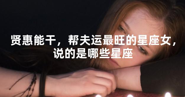 贤惠能干，帮夫运最旺的星座女，说的是哪些星座