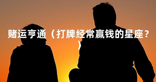 赌运亨通（打牌经常赢钱的星座？）