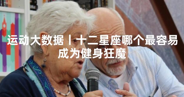 运动大数据丨十二星座哪个最容易成为健身狂魔