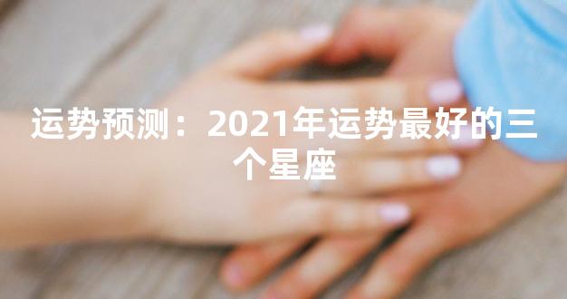 运势预测：2021年运势最好的三个星座