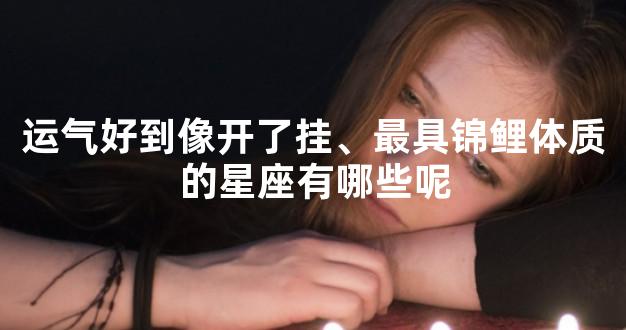 运气好到像开了挂、最具锦鲤体质的星座有哪些呢
