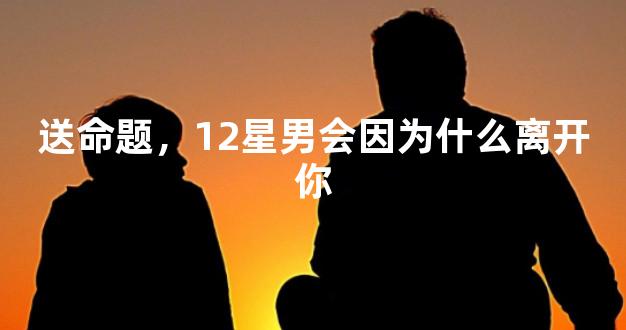 送命题，12星男会因为什么离开你