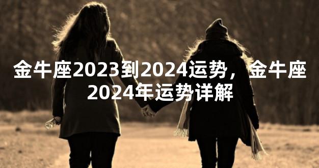 金牛座2023到2024运势，金牛座2024年运势详解