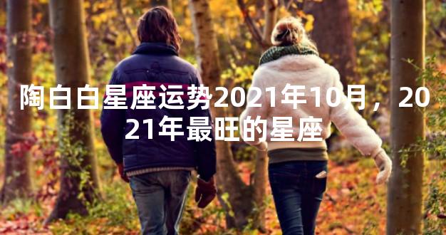 陶白白星座运势2021年10月，2021年最旺的星座